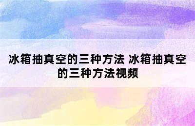 冰箱抽真空的三种方法 冰箱抽真空的三种方法视频